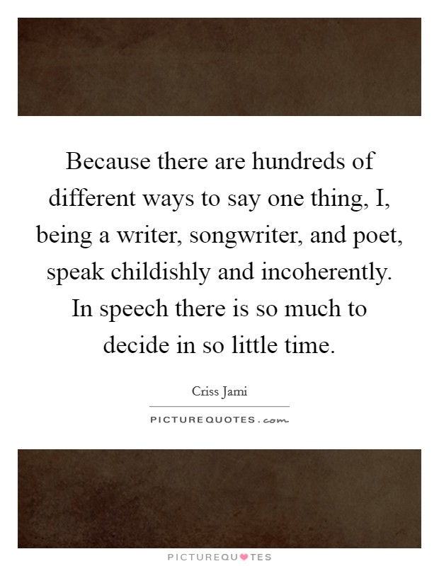 Because there are hundreds of different ways to say one thing, I, being a writer, songwriter, and poet, speak childishly and incoherently. In speech there is so much to decide in so little time Picture Quote #1