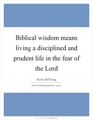 Biblical wisdom means living a disciplined and prudent life in the fear of the Lord Picture Quote #1