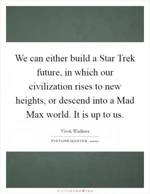 We can either build a Star Trek future, in which our civilization rises to new heights, or descend into a Mad Max world. It is up to us Picture Quote #1
