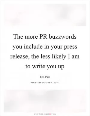 The more PR buzzwords you include in your press release, the less likely I am to write you up Picture Quote #1