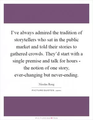 I’ve always admired the tradition of storytellers who sat in the public market and told their stories to gathered crowds. They’d start with a single premise and talk for hours - the notion of one story, ever-changing but never-ending Picture Quote #1