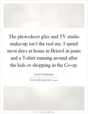 The photoshoot glitz and TV studio make-up isn’t the real me. I spend most days at home in Bristol in jeans and a T-shirt running around after the kids or shopping in the Co-op Picture Quote #1