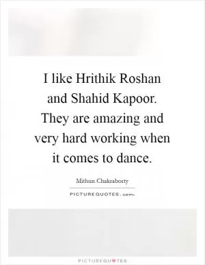 I like Hrithik Roshan and Shahid Kapoor. They are amazing and very hard working when it comes to dance Picture Quote #1