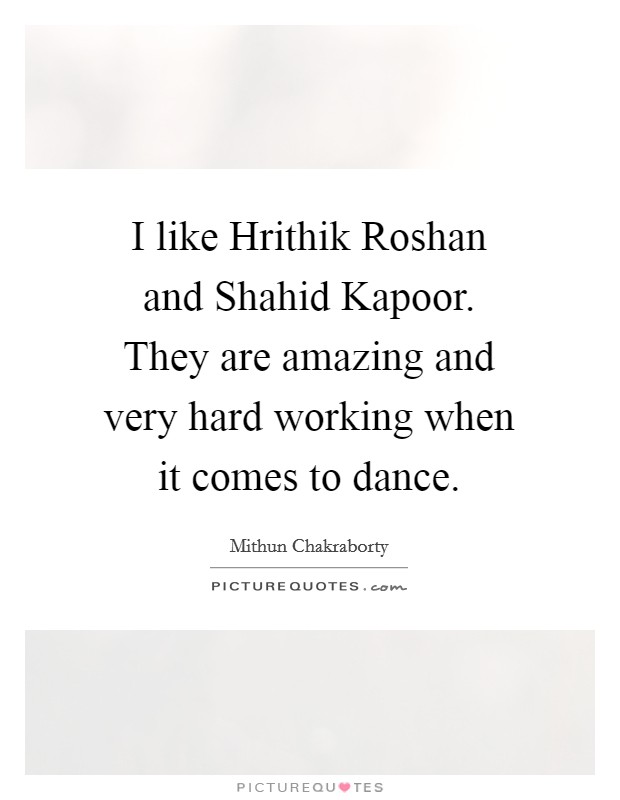 I like Hrithik Roshan and Shahid Kapoor. They are amazing and very hard working when it comes to dance Picture Quote #1