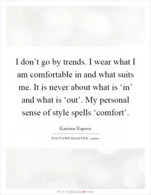 I don’t go by trends. I wear what I am comfortable in and what suits me. It is never about what is ‘in’ and what is ‘out’. My personal sense of style spells ‘comfort’ Picture Quote #1