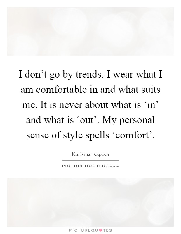 I don't go by trends. I wear what I am comfortable in and what suits me. It is never about what is ‘in' and what is ‘out'. My personal sense of style spells ‘comfort' Picture Quote #1