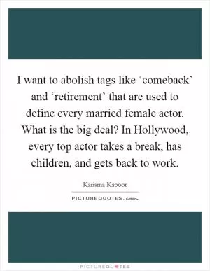 I want to abolish tags like ‘comeback’ and ‘retirement’ that are used to define every married female actor. What is the big deal? In Hollywood, every top actor takes a break, has children, and gets back to work Picture Quote #1