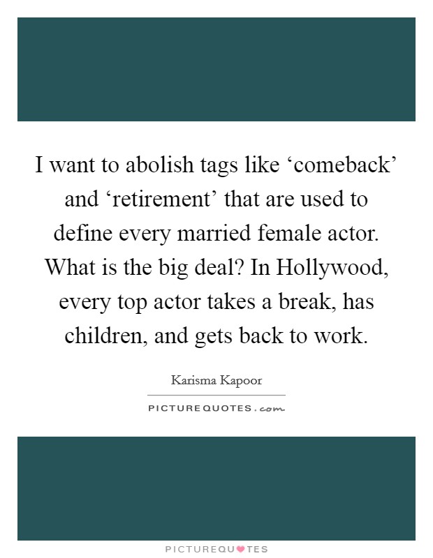 I want to abolish tags like ‘comeback' and ‘retirement' that are used to define every married female actor. What is the big deal? In Hollywood, every top actor takes a break, has children, and gets back to work Picture Quote #1