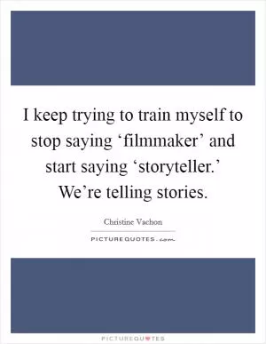 I keep trying to train myself to stop saying ‘filmmaker’ and start saying ‘storyteller.’ We’re telling stories Picture Quote #1