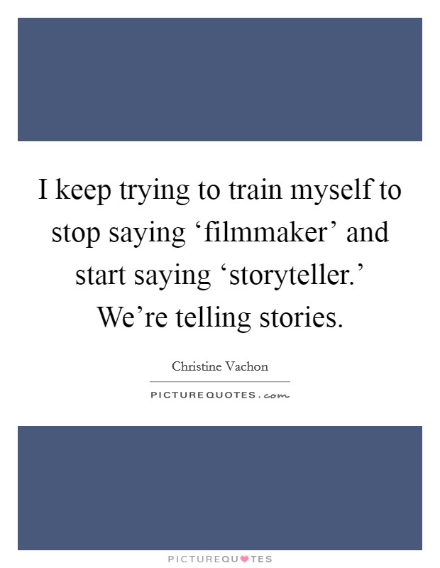 I keep trying to train myself to stop saying ‘filmmaker' and start saying ‘storyteller.' We're telling stories Picture Quote #1