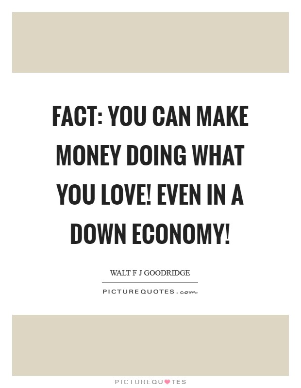 FACT: You CAN make money doing what you love! Even in a down economy! Picture Quote #1