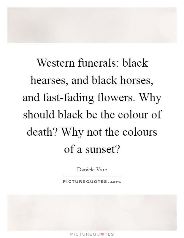 Western funerals: black hearses, and black horses, and fast-fading flowers. Why should black be the colour of death? Why not the colours of a sunset? Picture Quote #1