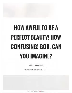 How awful to be a perfect beauty! How confusing! God. Can you imagine? Picture Quote #1