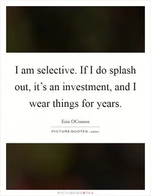 I am selective. If I do splash out, it’s an investment, and I wear things for years Picture Quote #1