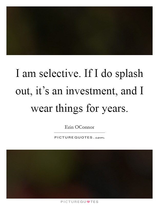 I am selective. If I do splash out, it's an investment, and I wear things for years Picture Quote #1
