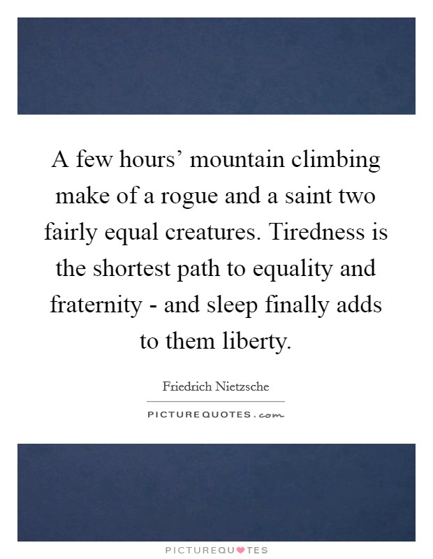 A few hours' mountain climbing make of a rogue and a saint two fairly equal creatures. Tiredness is the shortest path to equality and fraternity - and sleep finally adds to them liberty Picture Quote #1