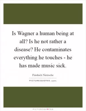 Is Wagner a human being at all? Is he not rather a disease? He contaminates everything he touches - he has made music sick Picture Quote #1