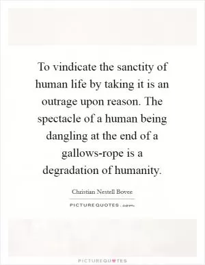 To vindicate the sanctity of human life by taking it is an outrage upon reason. The spectacle of a human being dangling at the end of a gallows-rope is a degradation of humanity Picture Quote #1