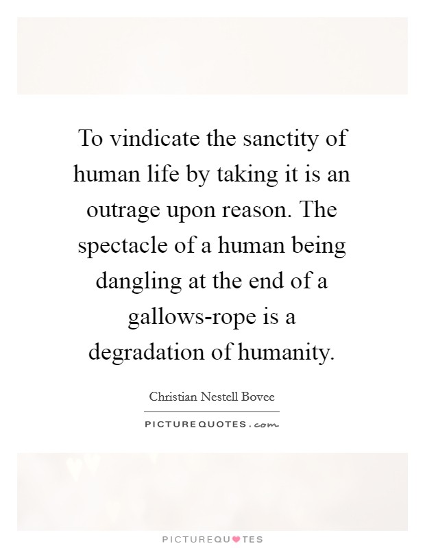 To vindicate the sanctity of human life by taking it is an outrage upon reason. The spectacle of a human being dangling at the end of a gallows-rope is a degradation of humanity Picture Quote #1