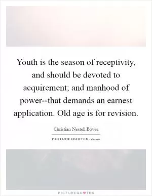 Youth is the season of receptivity, and should be devoted to acquirement; and manhood of power--that demands an earnest application. Old age is for revision Picture Quote #1