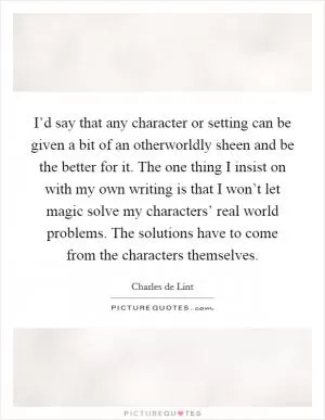 I’d say that any character or setting can be given a bit of an otherworldly sheen and be the better for it. The one thing I insist on with my own writing is that I won’t let magic solve my characters’ real world problems. The solutions have to come from the characters themselves Picture Quote #1