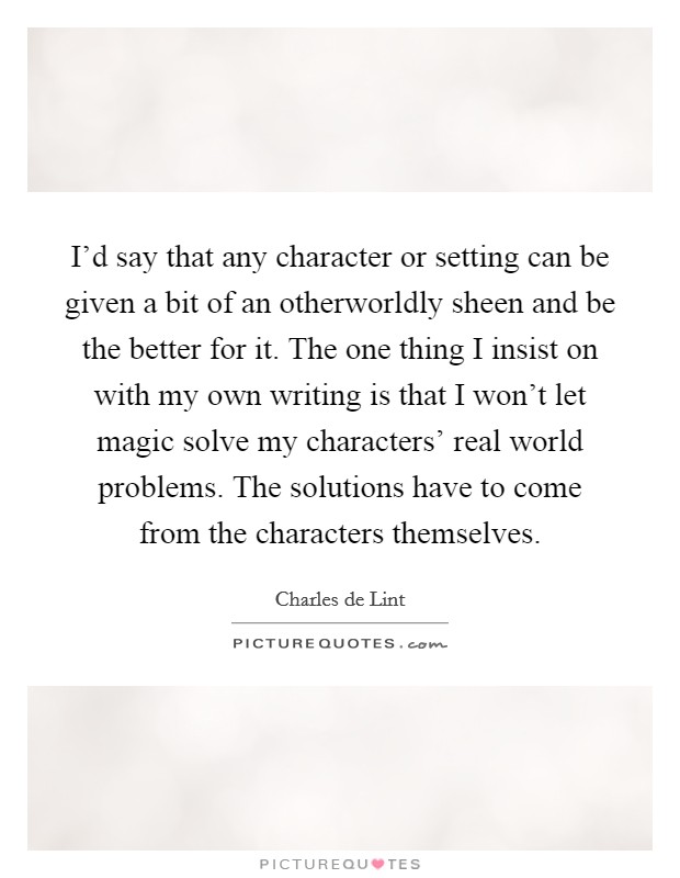 I'd say that any character or setting can be given a bit of an otherworldly sheen and be the better for it. The one thing I insist on with my own writing is that I won't let magic solve my characters' real world problems. The solutions have to come from the characters themselves Picture Quote #1