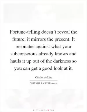 Fortune-telling doesn’t reveal the future; it mirrors the present. It resonates against what your subconscious already knows and hauls it up out of the darkness so you can get a good look at it Picture Quote #1