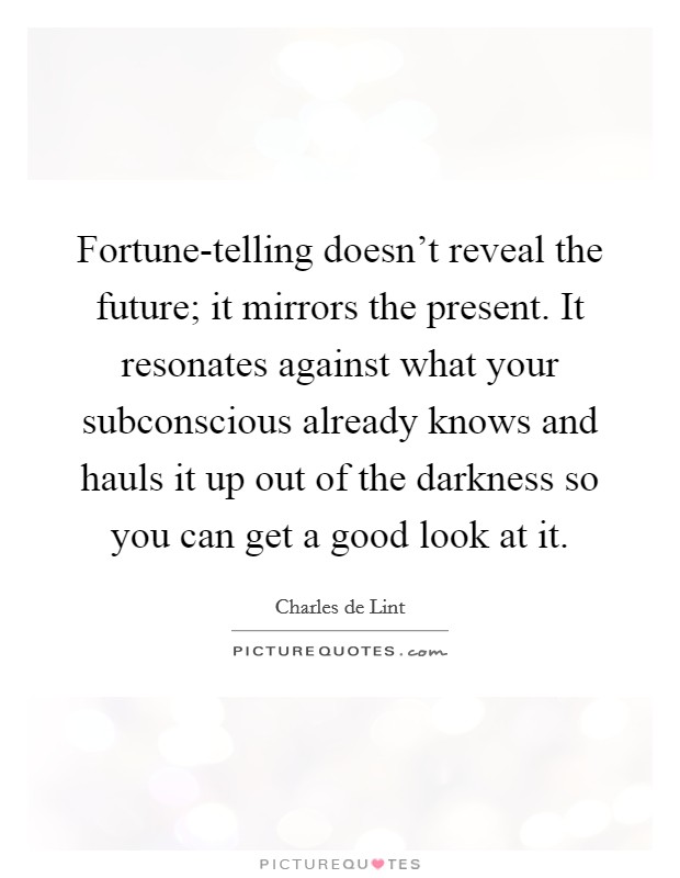 Fortune-telling doesn't reveal the future; it mirrors the present. It resonates against what your subconscious already knows and hauls it up out of the darkness so you can get a good look at it Picture Quote #1