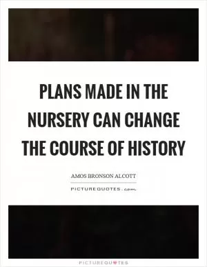 Plans made in the nursery Can change the course of history Picture Quote #1