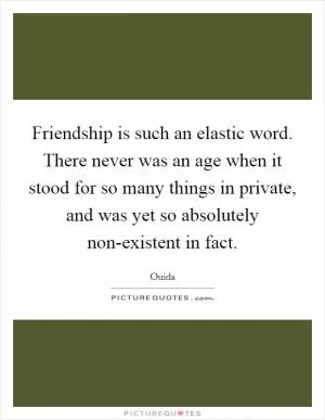Friendship is such an elastic word. There never was an age when it stood for so many things in private, and was yet so absolutely non-existent in fact Picture Quote #1