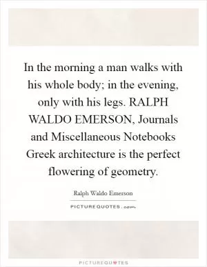 In the morning a man walks with his whole body; in the evening, only with his legs. RALPH WALDO EMERSON, Journals and Miscellaneous Notebooks Greek architecture is the perfect flowering of geometry Picture Quote #1