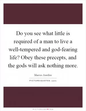Do you see what little is required of a man to live a well-tempered and god-fearing life? Obey these precepts, and the gods will ask nothing more Picture Quote #1