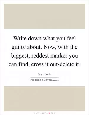 Write down what you feel guilty about. Now, with the biggest, reddest marker you can find, cross it out-delete it Picture Quote #1