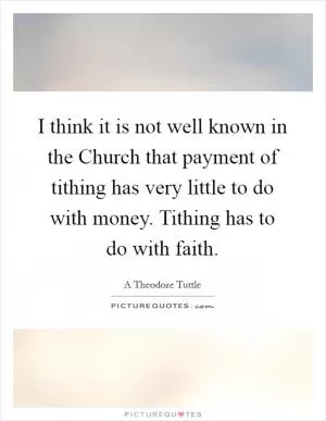 I think it is not well known in the Church that payment of tithing has very little to do with money. Tithing has to do with faith Picture Quote #1