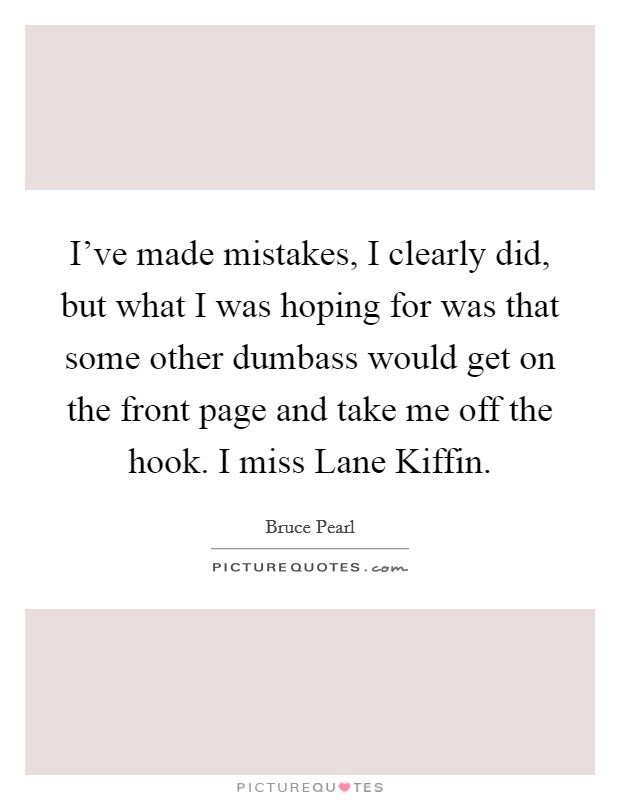 I've made mistakes, I clearly did, but what I was hoping for was that some other dumbass would get on the front page and take me off the hook. I miss Lane Kiffin Picture Quote #1