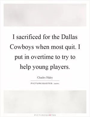 I sacrificed for the Dallas Cowboys when most quit. I put in overtime to try to help young players Picture Quote #1