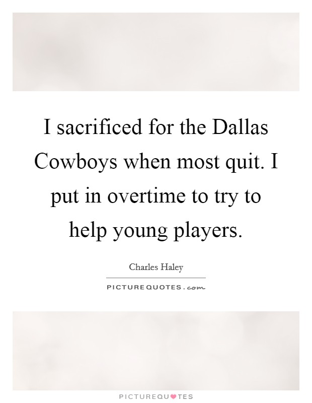 I sacrificed for the Dallas Cowboys when most quit. I put in overtime to try to help young players Picture Quote #1