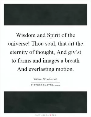 Wisdom and Spirit of the universe! Thou soul, that art the eternity of thought, And giv’st to forms and images a breath And everlasting motion Picture Quote #1