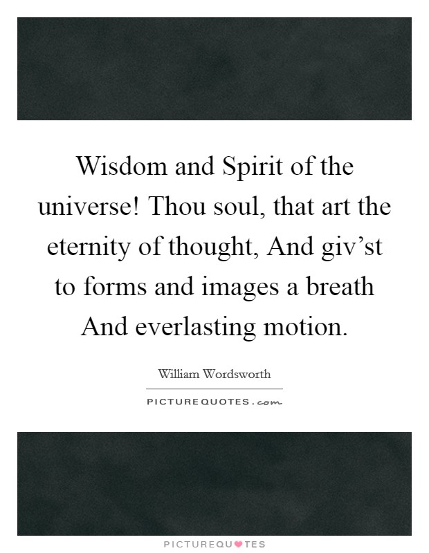 Wisdom and Spirit of the universe! Thou soul, that art the eternity of thought, And giv'st to forms and images a breath And everlasting motion Picture Quote #1