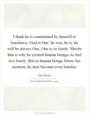I think he is condemned by himself to loneliness. God is One: he was, he is, he will be always One. One is so lonely. Maybe that is why he created human beings--to feel less lonely. But as human beings betray his creation, he may become even lonelier Picture Quote #1