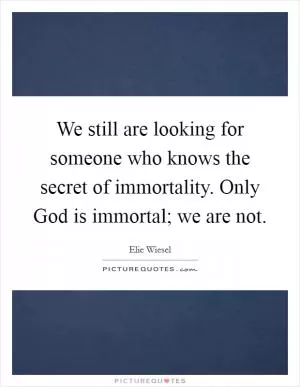 We still are looking for someone who knows the secret of immortality. Only God is immortal; we are not Picture Quote #1