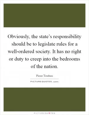 Obviously, the state’s responsibility should be to legislate rules for a well-ordered society. It has no right or duty to creep into the bedrooms of the nation Picture Quote #1