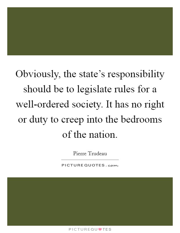 Obviously, the state's responsibility should be to legislate rules for a well-ordered society. It has no right or duty to creep into the bedrooms of the nation Picture Quote #1