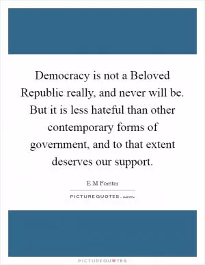 Democracy is not a Beloved Republic really, and never will be. But it is less hateful than other contemporary forms of government, and to that extent deserves our support Picture Quote #1