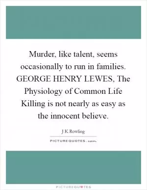 Murder, like talent, seems occasionally to run in families. GEORGE HENRY LEWES, The Physiology of Common Life Killing is not nearly as easy as the innocent believe Picture Quote #1