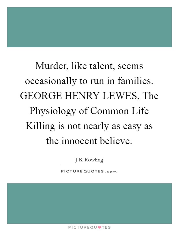 Murder, like talent, seems occasionally to run in families. GEORGE HENRY LEWES, The Physiology of Common Life Killing is not nearly as easy as the innocent believe Picture Quote #1
