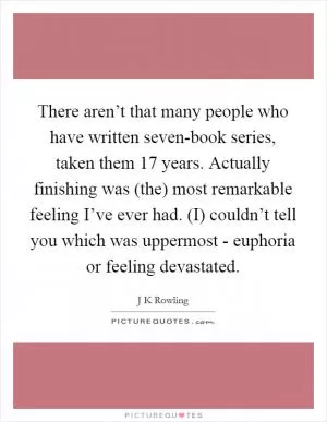 There aren’t that many people who have written seven-book series, taken them 17 years. Actually finishing was (the) most remarkable feeling I’ve ever had. (I) couldn’t tell you which was uppermost - euphoria or feeling devastated Picture Quote #1