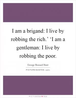 I am a brigand: I live by robbing the rich.’ ‘I am a gentleman: I live by robbing the poor Picture Quote #1
