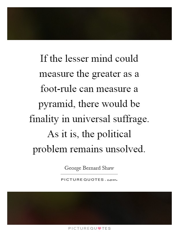 If the lesser mind could measure the greater as a foot-rule can measure a pyramid, there would be finality in universal suffrage. As it is, the political problem remains unsolved Picture Quote #1