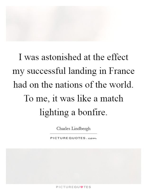 I was astonished at the effect my successful landing in France had on the nations of the world. To me, it was like a match lighting a bonfire Picture Quote #1